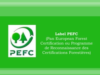 Label PEFC
   (Pan European Forest
Certification ou Programme
  de Reconnaissance des
 Certifications Forestières)
 