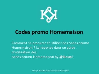 Codes promo Homemaison
Comment se procurer et utiliser des codes promo
Homemaison ? La réponse dans ce guide
d’utilisation des
codes promo Homemaison by @Ikoupi
© Ikoupi - Marketplace des codes promo & bons plans
 
