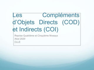 Les Compléments
d’Objets Directs (COD)
et Indirects (COI)
Reprise Quatrième et Cinquième Niveaux
Aôut 2020
CLLE
 