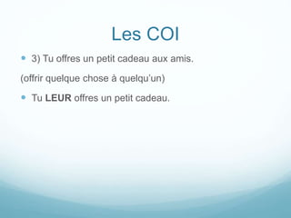 Les COI
 3) Tu offres un petit cadeau aux amis.
(offrir quelque chose à quelqu’un)
 Tu LEUR offres un petit cadeau.
 
