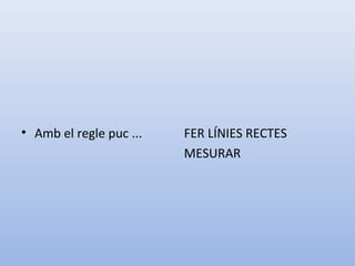 • Amb el regle puc ... FER LÍNIES RECTES
MESURAR
 
