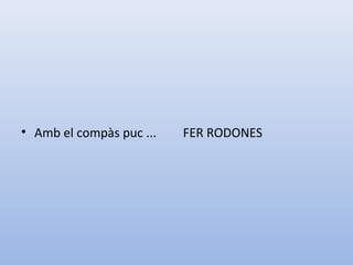 • Amb el compàs puc ... FER RODONES
 