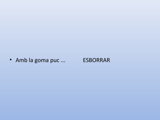 • Amb la goma puc ... ESBORRAR
 