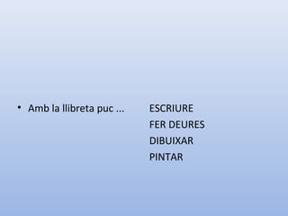 • Amb la llibreta puc ... ESCRIURE
FER DEURES
DIBUIXAR
PINTAR
 