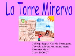 La Torre Minerva Col·legi Sagrat Cor de Tarragona L’escola adopta un monument Alumnes de 4t Curs 2006-07 