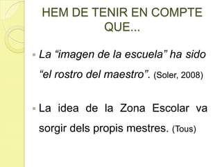  La “imagen de la escuela” ha sido
“el rostro del maestro”. (Soler, 2008)
 La idea de la Zona Escolar va
sorgir dels propis mestres. (Tous)
HEM DE TENIR EN COMPTE
QUE...
 