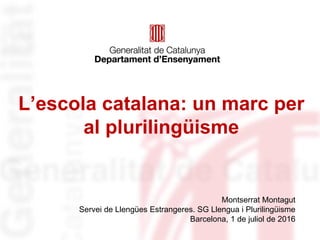 L’escola catalana: un marc per
al plurilingüisme
Montserrat Montagut
Servei de Llengües Estrangeres. SG Llengua i Plurilingüisme
Barcelona, 1 de juliol de 2016
 
