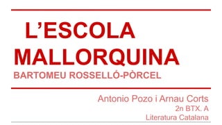 L’ESCOLA
MALLORQUINA
BARTOMEU ROSSELLÓ-PÒRCEL
Antonio Pozo i Arnau Corts
2n BTX. A
Literatura Catalana
 