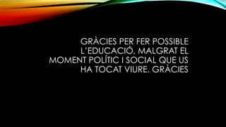 GRÀCIES PER FER POSSIBLE
L’EDUCACIÓ, MALGRAT EL
MOMENT POLÍTIC I SOCIAL QUE US
HA TOCAT VIURE. GRÀCIES
 