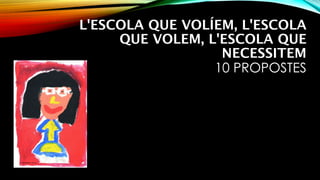 L'ESCOLA QUE VOLÍEM, L'ESCOLA
QUE VOLEM, L'ESCOLA QUE
NECESSITEM 
10 PROPOSTES
 