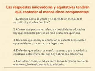 1. Descubrir cómo se educa y se aprende en medio de la
virtualidad y el saber “on line”
2.Aﬁrmar que para tener infancia y...