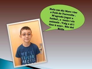 Hola em
             d i c Ma r
  a Palà d              c v is c
            e Torro
     M’agrad           ella .
              a jugar
 futbol ,                 a
            a tenis
animals                i els
            . Va i g a
t i nc 9 a             4t i
           nys . Só
                     c del
          Betis
 