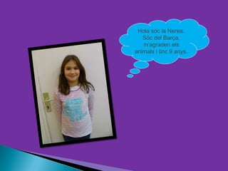 Hola sóc la Nerea.
   Sóc del Barça,
   m’agraden els
animals i tinc 9 anys.
 