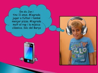 Em dic Jan i
tinc 11 anys. M’agrada
jugar a futbol i també
menjar pizza. M’agrada
molt el rap i la música
clàssica. Sóc del Barça
 