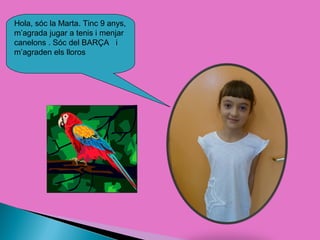 Hola, sóc la Marta. Tinc 9 anys,
m’agrada jugar a tenis i menjar
canelons . Sóc del BARÇA i
m’agraden els lloros
 