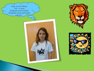 Hola ,em dic Mireia.
      Tinc 11 anys.
 M’agrada molt el futbol.
M’agrada veure pel·lícules
         de por.
 