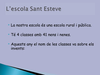    La nostra escola és una escola rural i pública.

   Té 4 classes amb 41 nens i nenes.

   Aquests any el nom de les classes va sobre els
    invents:
 