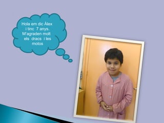 Hola em dic Àlex
  i tinc 7 anys.
M’agraden molt
 els dracs i les
       motos
 