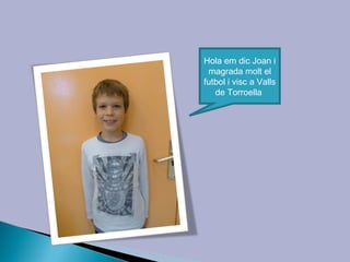 Hola em dic Joan i
 magrada molt el
futbol i visc a Valls
   de Torroella
 