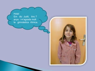 Hola!
Em dic Judit, tinc 7
anys i m’agrada molt
la gimnàstica rítmica.
 