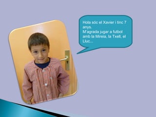 Hola sóc el Xavier i tinc 7
anys.
M’agrada jugar a futbol
amb la Mireia, la Txell, el
Lluc...
 