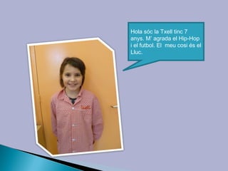 Hola sóc la Txell tinc 7
anys. M’ agrada el Hip-Hop
i el futbol. El meu cosi és el
Lluc.
 