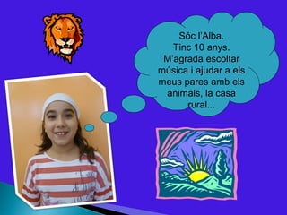 Sóc l’Alba.
   Tinc 10 anys.
 M’agrada escoltar
música i ajudar a els
meus pares amb els
 animals, la casa
      rural...
 