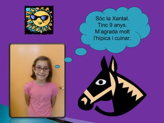 Sóc la Xantal.
   Tinc 9 anys.
 M’agrada molt
l’hípica i cuinar.
 