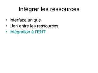 Intégrer les ressources Interface unique Lien entre les ressources Intégration à l’ENT  