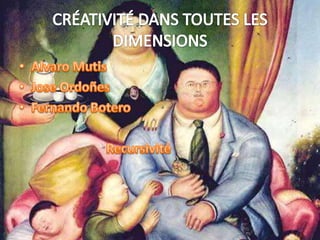CRÉATIVITÉ DANS TOUTES LES DIMENSIONSAlvaro MutisJoseOrdoñesFernando Botero                          Recursivité