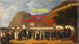Les colonies
Première partie :
la conquête coloniale de l’Algérie
 