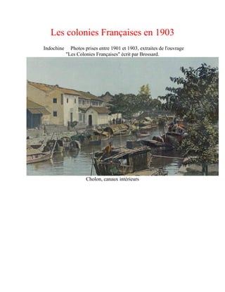 Les colonies Françaises en 1903
Indochine Photos prises entre 1901 et 1903, extraites de l'ouvrage
"Les Colonies Françaises" écrit par Brossard.
Cholon, canaux intérieurs
 