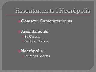 Context i Característiques
Assentaments:
• Sa Caleta
• Badia d‟Eivissa
Necròpolis:
• Puig des Molins
 