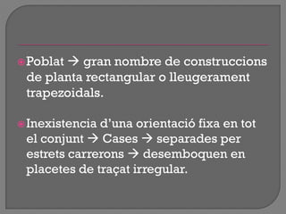 Poblat  gran nombre de construccions
de planta rectangular o lleugerament
trapezoidals.
Inexistencia d‟una orientació fixa en tot
el conjunt  Cases  separades per
estrets carrerons  desemboquen en
placetes de traçat irregular.
 