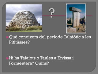 Què coneixem del període Talaiòtic a les
Pititüsses?
Hi ha Talaiots o Taules a Eivissa i
Formentera? Quins?
 