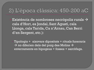 • Existència de nombroses necròpolis rurals 
cala d‟Hort, es Jondal, Sant Agustí, cala
Llonga, cala Tarida, Ca n‟Arnau, Can Berri
d‟en Sergent, etc.):
 Tipologia + aixovars dipositats + rituals funeraris
 no diferien dels del puig des Molins 
enterraments en hipogeus + fosses + sarcòfags.
 