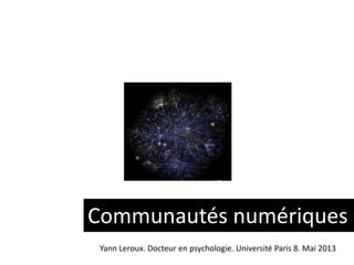 Communautés numériques
Yann Leroux. Docteur en psychologie. Université Paris 8. Mai 2013
 