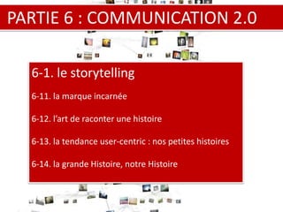 PARTIE 6 : COMMUNICATION 2.0 6-1. le storytelling 6-11. la marque incarnée 6-12. l’art de raconter une histoire 6-13. la t...