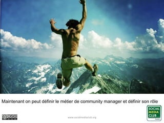 www.socialmediaclub.org 10
Maintenant on peut définir le métier de community manager et définir son rôle
 