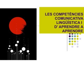 LES COMPETÈNCIES COMUNICATIVA LINGÜÍSTICA I  D’ APRENDRE A APRENDRE 