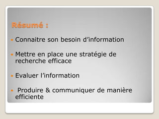 Résumé :


Connaitre son besoin d’information



Mettre en place une stratégie de
recherche efficace



Evaluer l’information



Produire & communiquer de manière
efficiente

 