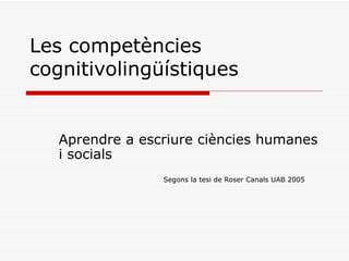 Les competències cognitivolingüístiques Aprendre a escriure ciències humanes i socials Segons la tesi de Roser Canals UAB 2005 