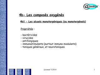 4b- Les composés oxygénés
4b1 - Les alcools monoterpéniques (ou monoterpénols)
Propriétés :
- bactéricides
- virucides
- antifongiques
- immunostimulants (surtout immuno-modulants)
- toniques généraux, et neurotoniques.

@romat' ©2014

1

 