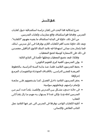 ‫موجــز‬
‫تندرج إشكالية هذا البحث فـي إطـار دراسـة استكشـافية حـول كفايـات‬
‫المدرس، وهدفنا هو استكشاف واقع ممارسات وكفايات المدرسين.‬
‫من أجل ذلك، حاولنا في البداية استكشاف ما يعنيـه مفهـوم "الكفايـة"،‬
‫ـ‬
‫ـ‬
‫ـ‬
‫وبعد ذلك حاولنا تحديد أهم الكفايات اللمزم توفرهـا فـي كـل مـدرس. لـذلك،‬
‫ـ‬
‫ـ ـ ـ ـ‬
‫قمنا بإنجامز بحث ميداني استهدفنا فيه تلميذ السلك الثانوي التـأهيلي معتمـدين‬
‫ـ‬
‫ـ‬
‫في ذلك على الستمارة كوسيلة لجمع المعطيات.‬
‫وهكذا، فبعد تجميع المعطيات وتحليلها خلنصنا إلى النتائج التالية:‬
‫صُ‬
‫• يولي المدرسون أهمية كبرى للتقويم التكويني؛‬
‫• يحيط المدرسون التلميـذ علمـا، منـذ بدايـة السـنة الدراسـية، بـالخطوط‬
‫العريض ـة للمق ـرر الدراس ـي، باله ـداف المتوخـاة وبالتقويمـات المزم ـع‬
‫ـ‬
‫ـ‬
‫ـ‬
‫ـ‬
‫ـ‬
‫ـ‬
‫ـ‬
‫إجراؤها؛‬
‫• يحفز المدرسون التلميذ داخ ـل الفنص ـل، كم ـا يش ـجعونهم عل ـى متابع ـة‬
‫ـ‬
‫ـ‬
‫ـ‬
‫ـ‬
‫ـ‬
‫ـ‬
‫وإتمام دراستهم، ويعاملونهم سواسية؛‬
‫• في حالـة حـدوث مشـكل بيـن المـدرس والتلميـذ، يلجـأ عـدد كـبير مـن‬
‫ـ‬
‫ـ‬
‫ـ ـ‬
‫ـ‬
‫ـ‬
‫ـ‬
‫ـ‬
‫ـ ـ‬
‫المدرسين لحله وديا، ولكن عددا ل يسـتهان بـه منهـم مـا مزال يلجـأ إلـى‬
‫ـ ـ‬
‫ـ ـ‬
‫ـ‬
‫ـ‬
‫العقاب؛‬
‫• أغلبية الكفايات الواجب توفرها في المدرس التي عبر عنها التلميذ تمثل‬
‫الجانب العلئقي والنساني.‬

‫‪III‬‬

 