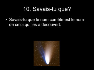 10. Savais-tu que? Savais-tu que le nom comète est le nom de celui qui les a découvert. 