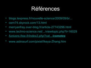 Références blogs.lexpress.fr/nouvelle-science/2009/09/ br ... cern74.skyrock.com/13.html   merryanfray.over-blog.fr/article-27743296.html   www.techno-science.net/.../viewtopic.php?t=16029   funivers.free.fr/index2.php?cat.../ cometes www.astrosurf.com/pixiel/Ikeya-Zhang.htm   