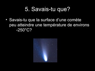 5. Savais-tu que? Savais-tu que la surface d’une comète peu atteindre une température de environs  -250°C? 