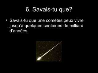 6. Savais-tu que? Savais-tu que une comètes peux vivre jusqu’à quelques centaines de milliard d’années. 