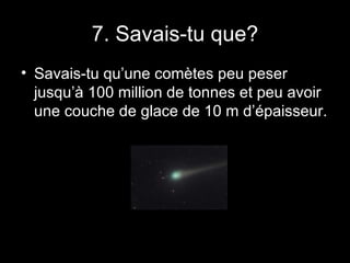 7. Savais-tu que? Savais-tu qu’une comètes peu peser jusqu’à 100 million de tonnes et peu avoir une couche de glace de 10 m d’épaisseur. 