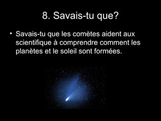 8. Savais-tu que? Savais-tu que les comètes aident aux scientifique à comprendre comment les planètes et le soleil sont formées. 